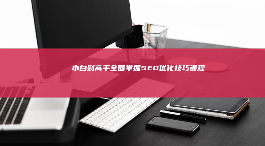 小白到高手：全面掌握SEO优化技巧课程